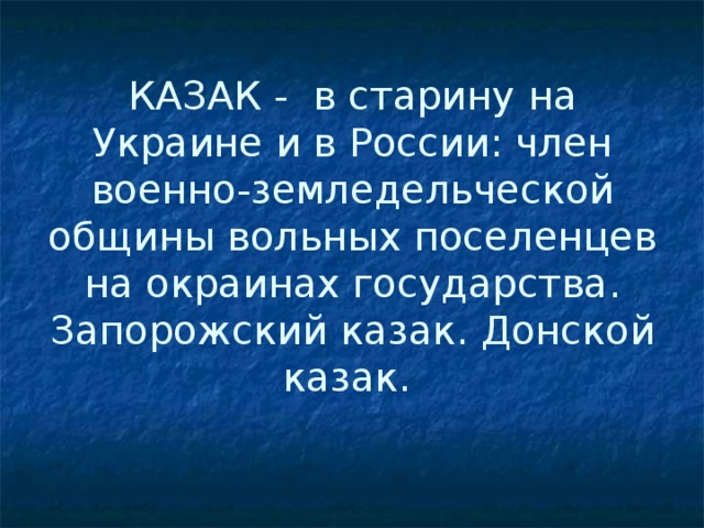 КАЗАК - в старину на Украине и в России: член военно-земледельческой общины вольных поселенцев на окраинах государства. Запорожский казак. Донской казак.