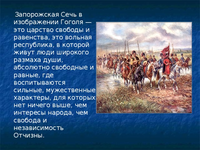 Запорожская Сечь в изображении Гоголя — это царство свободы и равенства, это вольная республика, в которой живут люди широкого размаха души, абсолютно свободные и равные, где воспитываются сильные, мужественные характеры, для которых нет ничего выше, чем интересы народа, чем свобода и независимость Отчизны.