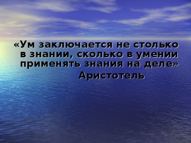 «Ум заключается не столько в знании, сколько в умении применять знания на деле»  Аристотель