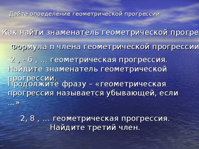 Дайте определение геометрической прогрессии Как найти знаменатель геометрической прогрессии Формула n члена геометрической прогрессии 2 , - 6 , … геометрическая прогрессия. Найдите знаменатель геометрической прогрессии. Продолжите фразу – «геометрическая прогрессия называется убывающей, если …» 2, 8 , … геометрическая прогрессия. Найдите третий член.