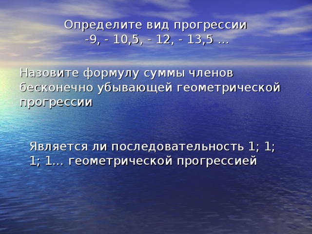 Определите вид прогрессии -9, - 10,5, - 12, - 13,5 … Назовите формулу суммы членов бесконечно убывающей геометрической прогрессии Является ли последовательность 1; 1; 1; 1… геометрической прогрессией