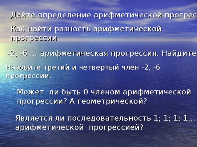 Дайте определение арифметической прогрессии Как найти разность арифметической прогрессии -2, -6 … арифметическая прогрессия. Найдите d . Назовите третий и четвертый член -2, -6 прогрессии. Может ли быть 0 членом арифметической прогрессии? А геометрической ? Является ли последовательность 1; 1; 1; 1… арифметической прогрессией?