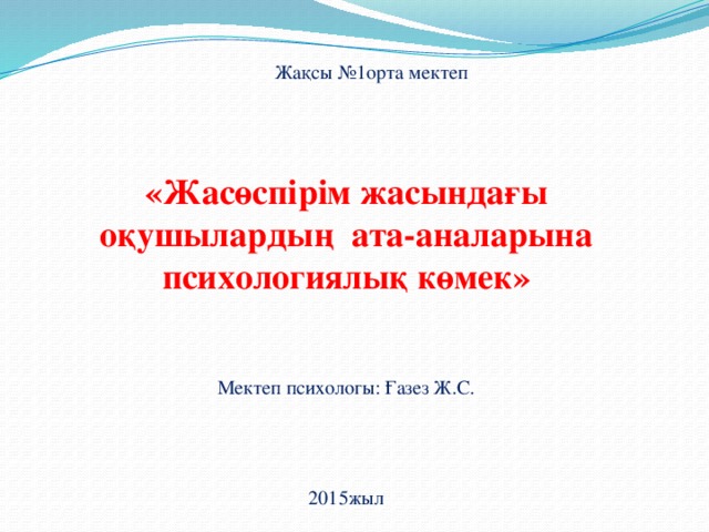 «Жасөспірім жасындағы оқушылардың ата-аналарына психологиялық көмек» Мектеп психологы: Ғазез Ж.С. 2015жыл Жақсы №1орта мектеп