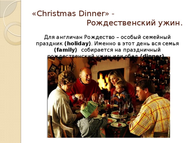 «Christmas Dinner» -  Рождественский ужин. Для англичан Рождество – особый семейный праздник (holiday) . Именно в этот день вся семья (family) собирается на праздничный рождественский ужин или обед (dinner) .