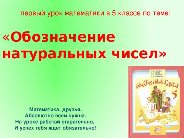 первый урок математики в 5 классе по теме:  « Обозначение натуральных чисел» Математика, друзья, Абсолютно всем нужна. На уроке работай старательно, И успех тебя ждет обязательно!