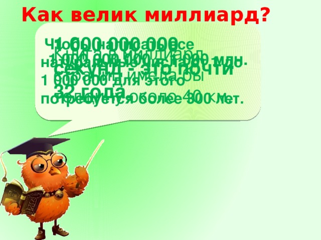 Как велик миллиард?    1 000 000 000 секунд - это почти 32 года.  Чтобы написать все натуральные числа от 1 до 1 000 000 для этого потребуется более 300 лет. Книга в миллиард страниц имела бы толщину около 40 км. 1 000 000 000 = 1 000 млн.