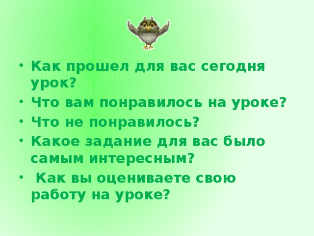 Как прошел для вас сегодня урок? Что вам понравилось на уроке? Что не понравилось? Какое задание для вас было самым интересным?  Как вы оцениваете свою работу на уроке?