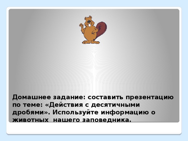 Домашнее задание: составить презентацию по теме: «Действия с десятичными дробями». Используйте информацию о животных нашего заповедника.