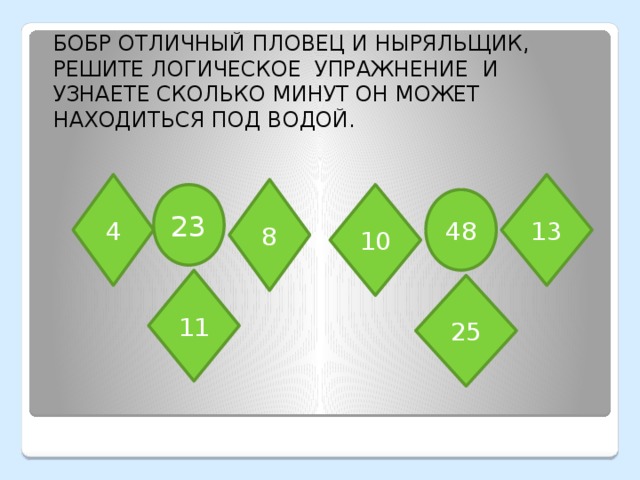 БОБР ОТЛИЧНЫЙ ПЛОВЕЦ И НЫРЯЛЬЩИК, РЕШИТЕ ЛОГИЧЕСКОЕ УПРАЖНЕНИЕ И УЗНАЕТЕ СКОЛЬКО МИНУТ ОН МОЖЕТ НАХОДИТЬСЯ ПОД ВОДОЙ. 4 13 8 23 10 48 11 25