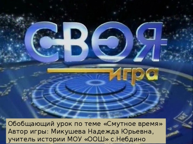 Обобщающий урок по теме «Смутное время» Автор игры: Микушева Надежда Юрьевна, учитель истории МОУ «ООШ» с.Небдино