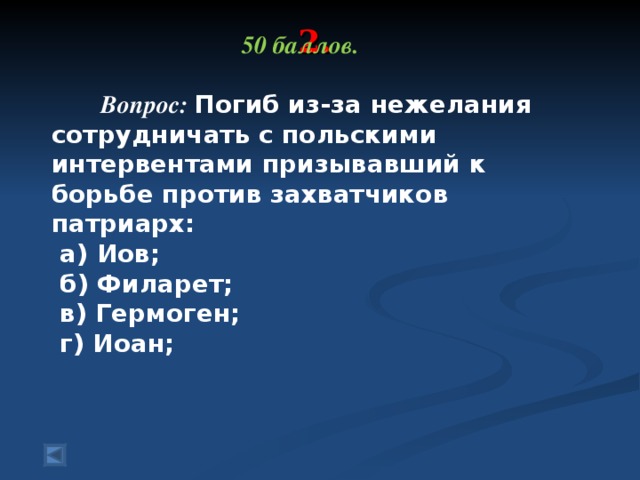 2.   50 баллов.   Вопрос: Погиб из-за нежелания сотрудничать с польскими интервентами призывавший к борьбе против захватчиков патриарх:   а) Иов;   б) Филарет;   в) Гермоген;   г) Иоан;    Ответ:  в) Гермоген