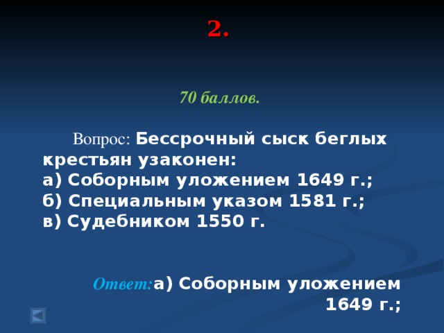 2.   70 баллов.   Вопрос: Бессрочный сыск беглых крестьян узаконен: а) Соборным уложением 1649 г.; б) Специальным указом 1581 г.; в) Судебником 1550 г.  Ответ: а) Соборным уложением 1649 г.;