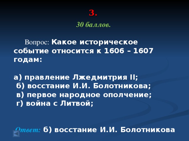 3.     30 баллов.   Вопрос: Какое историческое событие относится к 1606 – 1607 годам:   а) правление Лжедмитрия II;   б) восстание И.И. Болотникова;   в) первое народное ополчение;   г) война с Литвой;  Ответ: б) восстание И.И. Болотникова