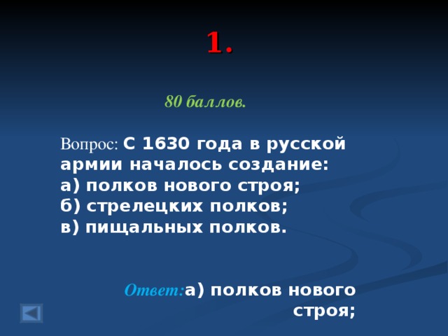 1. 80 баллов.  Вопрос: С 1630 года в русской армии началось создание: а) полков нового строя; б) стрелецких полков; в) пищальных полков.  Ответ: а) полков нового строя;