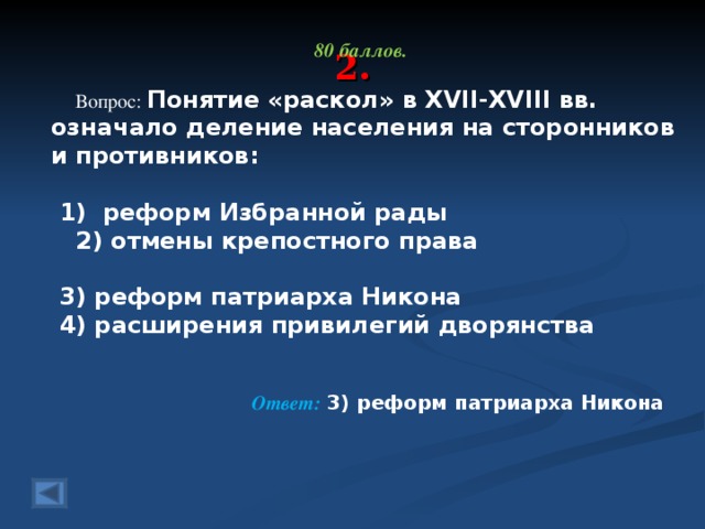 2. 80 баллов.   Вопрос: Понятие «раскол» в XVII-XVIII вв. означало деление населения на сторонников и противников:    1) реформ Избранной рады  2) отмены крепостного права    3) реформ патриарха Никона  4) расширения привилегий дворянства  Ответ: 3) реформ патриарха Никона