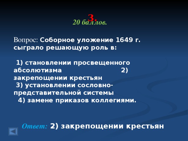 3. 20 баллов.  Вопрос: Соборное уложение 1649 г. сыграло решающую роль в:    1) становлении просвещенного абсолютизма 2) закрепощении крестьян   3) установлении сословно-представительной системы  4) замене приказов коллегиями.  Ответ: 2) закрепощении крестьян