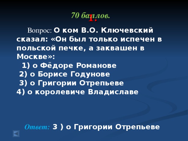 1.   70 баллов.   Вопрос: О ком В.О. Ключевский сказал: «Он был только испечен в польской печке, а заквашен в Москве»:   1) о Фёдоре Романове  2) о Борисе Годунове   3) о Григории Отрепьеве 4) о королевиче Владиславе Ответ: 3 ) о Григории Отрепьеве