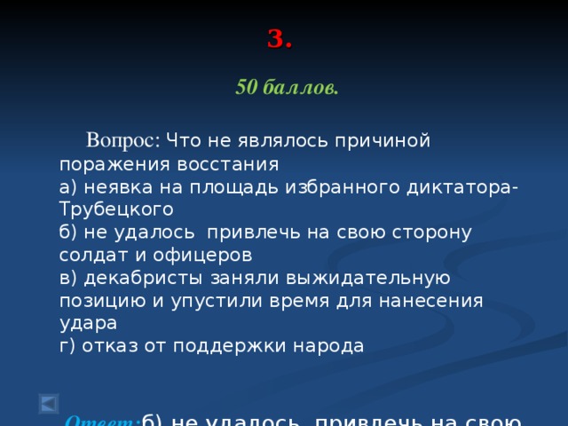 3.      50 баллов.   Вопрос: Что не являлось причиной поражения восстания а) неявка на площадь избранного диктатора-Трубецкого б) не удалось привлечь на свою сторону солдат и офицеров в) декабристы заняли выжидательную позицию и упустили время для нанесения удара г) отказ от поддержки народа  Ответ: б) не удалось привлечь на свою сторону солдат и офицеров