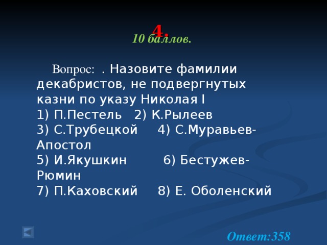 4.   10 баллов.   Вопрос: . Назовите фамилии декабристов, не подвергнутых казни по указу Николая I 1) П.Пестель 2) К.Рылеев 3) С.Трубецкой 4) С.Муравьев-Апостол 5) И.Якушкин 6) Бестужев-Рюмин 7) П.Каховский 8) Е. Оболенский  Ответ:358