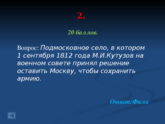 2. 20 баллов.  Вопрос: Подмосковное село, в котором 1 сентября 1812 года М.И.Кутузов на военном совете принял решение оставить Москву, чтобы сохранить армию.    Ответ:Фили