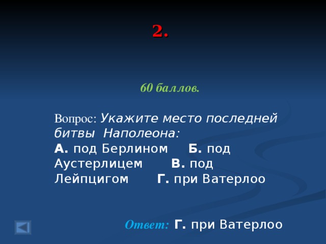 2. 60 баллов.  Вопрос: Укажите место последней битвы Наполеона: А. под Берлином Б. под Аустерлицем В. под Лейпцигом Г. при Ватерлоо  Ответ: Г. при Ватерлоо