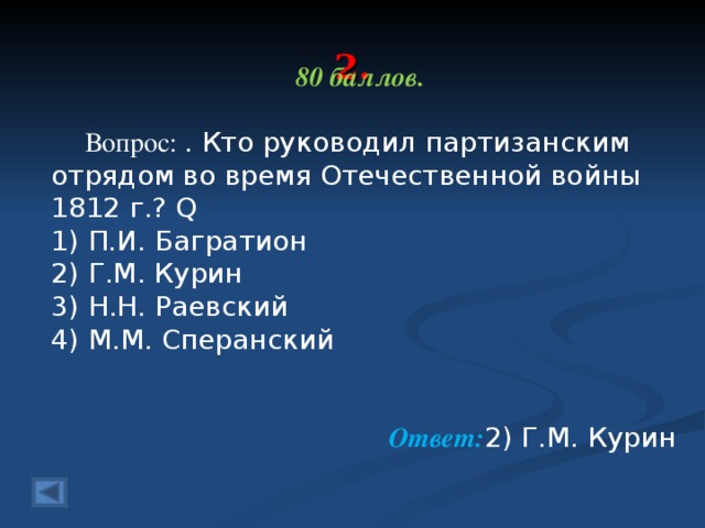 2. 80 баллов.   Вопрос: . Кто руководил партизанским отрядом во время Оте­чественной войны 1812 г.? Q 1) П.И. Багратион 2) Г.М. Курин 3) Н.Н. Раевский 4) М.М. Сперанский  Ответ: 2) Г.М. Курин