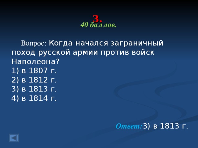 3. 40 баллов.   Вопрос: Когда начался заграничный поход русской армии про­тив войск Наполеона? 1) в 1807 г. 2) в 1812 г. 3) в 1813 г. 4) в 1814 г. Ответ: 3) в 1813 г.