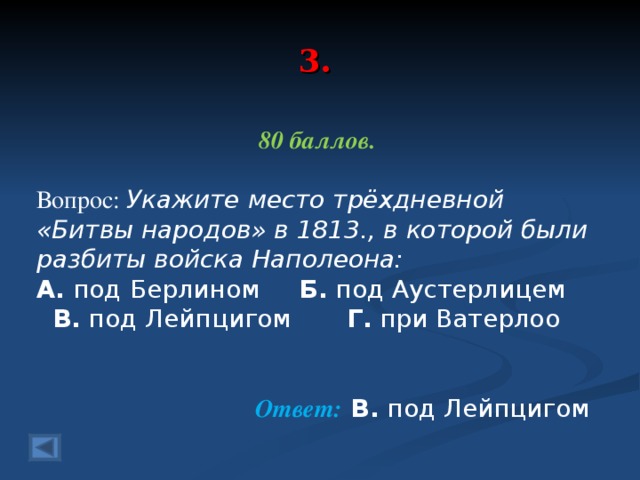 3. 80 баллов.  Вопрос: Укажите место трёхдневной «Битвы народов» в 1813., в которой были разбиты войска Наполеона: А. под Берлином Б. под Аустерлицем В. под Лейпцигом Г. при Ватерлоо  Ответ: В. под Лейпцигом