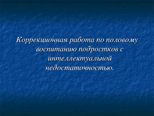 Коррекционная работа по половому воспитанию подростков с интеллектуальной недостаточностью.