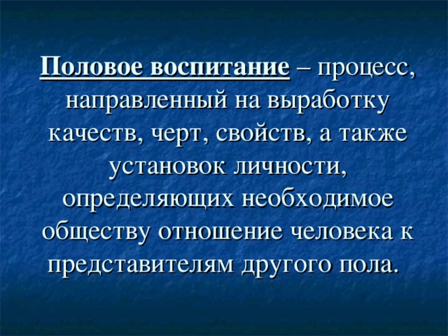 Половое воспитание – процесс, направленный на выработку качеств, черт, свойств, а также установок личности, определяющих необходимое обществу отношение человека к представителям другого пола.