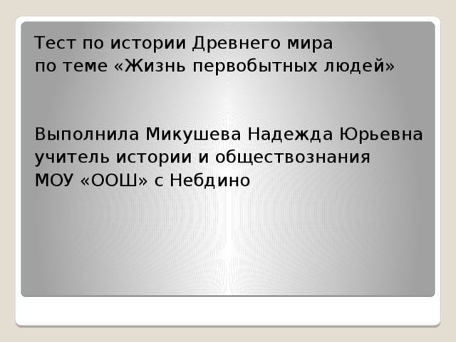 Тест по истории Древнего мира по теме «Жизнь первобытных людей» Выполнила Микушева Надежда Юрьевна учитель истории и обществознания МОУ «ООШ» с Небдино