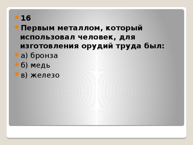 16 Первым металлом, который использовал человек, для изготовления орудий труда был: а) бронза б) медь в) железо