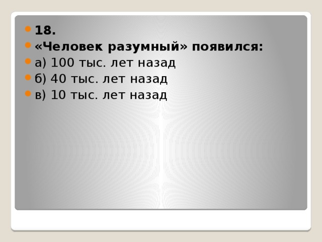 18. «Человек разумный» появился: а) 100 тыс. лет назад б) 40 тыс. лет назад в) 10 тыс. лет назад