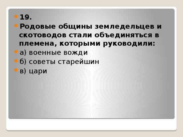 19. Родовые общины земледельцев и скотоводов стали объединяться в племена, которыми руководили: а) военные вожди б) советы старейшин в) цари