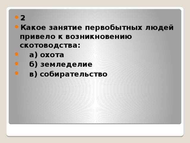 2 Какое занятие первобытных людей привело к возникновению скотоводства:  а) охота  б) земледелие  в) собирательство