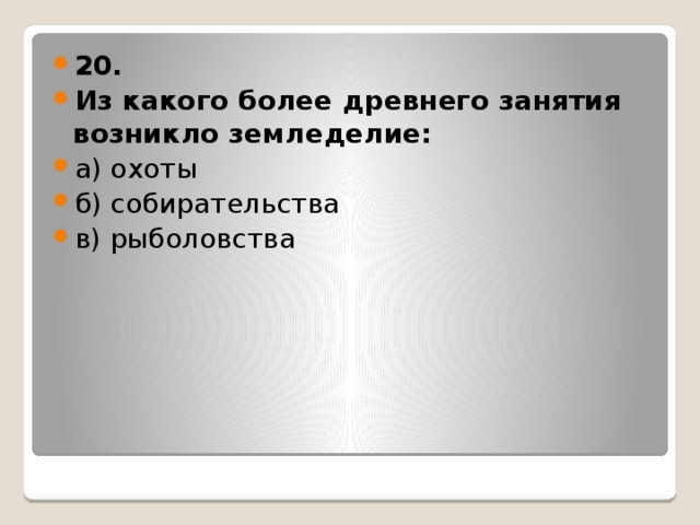 20. Из какого более древнего занятия возникло земледелие: а) охоты б) собирательства в) рыболовства