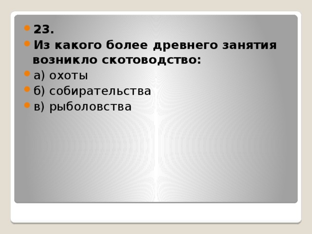 23. Из какого более древнего занятия возникло скотоводство: а) охоты б) собирательства в) рыболовства