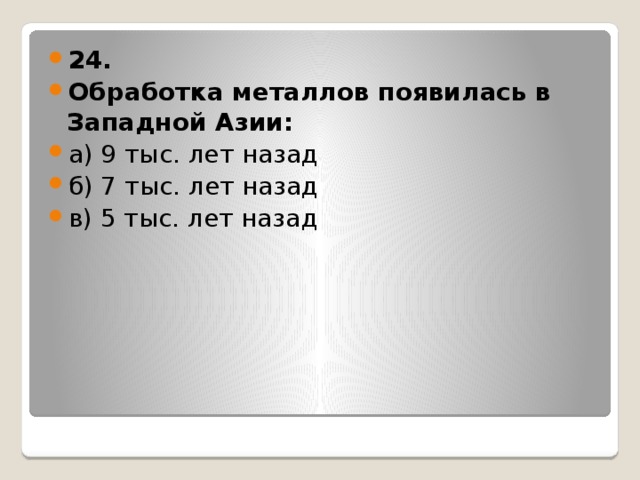 24. Обработка металлов появилась в Западной Азии: а) 9 тыс. лет назад б) 7 тыс. лет назад в) 5 тыс. лет назад