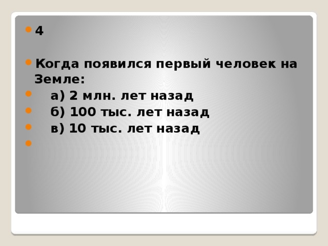 4  Когда появился первый человек на Земле:  а) 2 млн. лет назад  б) 100 тыс. лет назад  в) 10 тыс. лет назад  