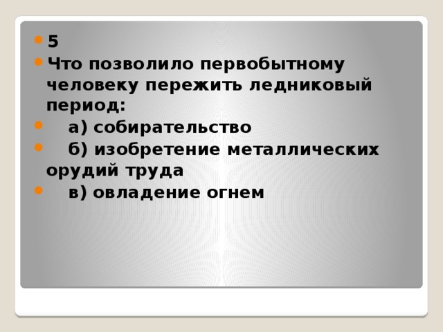 5 Что позволило первобытному человеку пережить ледниковый период:  а) собирательство  б) изобретение металлических орудий труда  в) овладение огнем