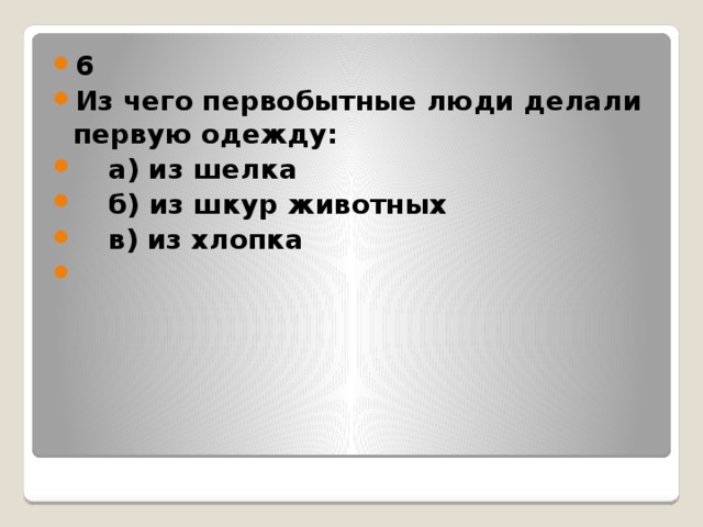 6 Из чего первобытные люди делали первую одежду:  а) из шелка  б) из шкур животных  в) из хлопка  