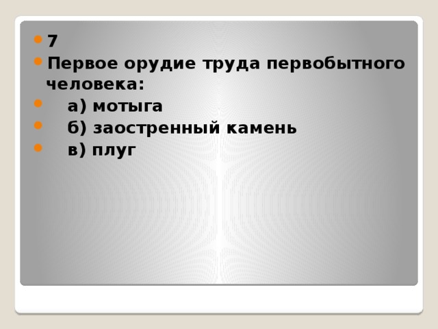 7 Первое орудие труда первобытного человека:  а) мотыга  б) заостренный камень  в) плуг