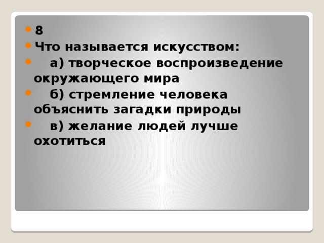 8 Что называется искусством:  а) творческое воспроизведение окружающего мира  б) стремление человека объяснить загадки природы  в) желание людей лучше охотиться