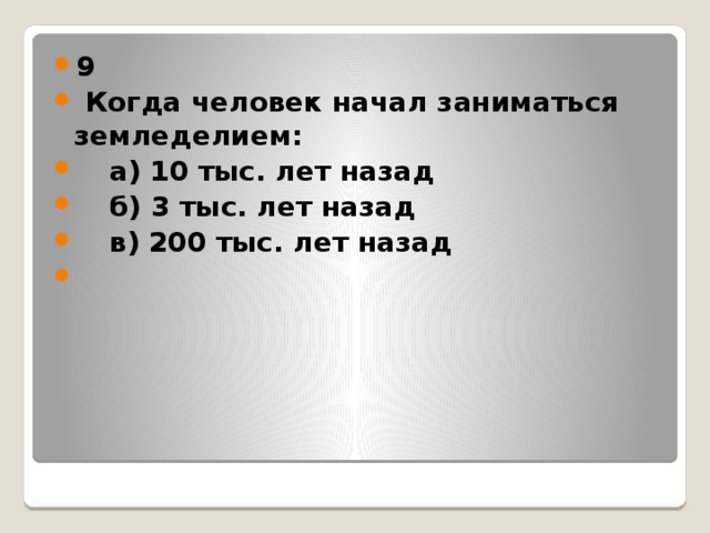 9  Когда человек начал заниматься земледелием:  а) 10 тыс. лет назад  б) 3 тыс. лет назад  в) 200 тыс. лет назад  