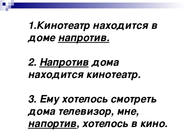 1.Кинотеатр находится в доме напротив.   2. Напротив дома находится кинотеатр.   3. Ему хотелось смотреть дома телевизор, мне, напортив , хотелось в кино.