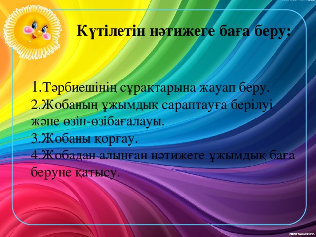 Күтілетін нәтижеге баға беру:   1. Тәрбиешінің сұрақтарына жауап беру.   2.Жобаның ұжымдық сараптауға берілуі және өзін-өзібағалауы.   3.Жобаны қорғау.   4.Жобадан алынған нәтижеге ұжымдық баға беруне қатысу. 