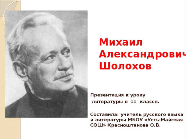 Михаил Александрович  Шолохов Презентация к уроку  литературы в 11 классе.  Составила: учитель русского языка и литературы МБОУ «Усть-Майская СОШ» Красноштанова О.В.