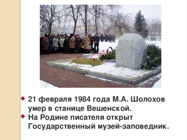 21 февраля 1984 года М.А. Шолохов умер в станице Вешенской. На Родине писателя открыт Государственный музей-заповедник.
