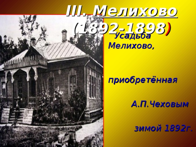 III.  Мелихово (1892-1898 )  Усадьба Мелихово,   приобретённая   А.П.Чеховым   зимой 1892г.
