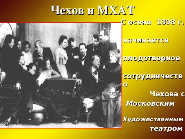Чехов и МХАТ  С осени 1898 г.  начинается  плодотворное  сотрудничество  Чехова с  Московским  Художественным  театром